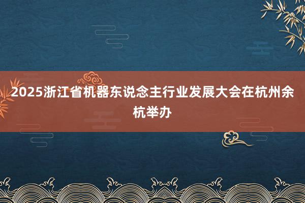 2025浙江省机器东说念主行业发展大会在杭州余杭举办